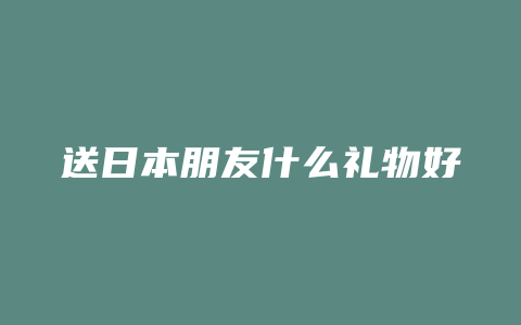 送日本朋友什么礼物好
