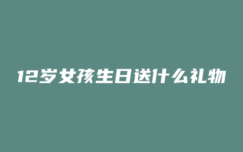 12岁女孩生日送什么礼物