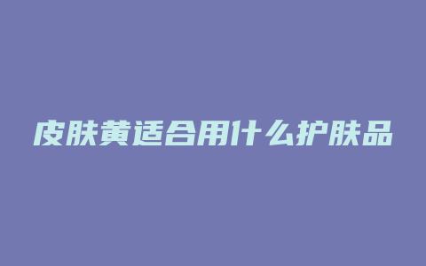 皮肤黄适合用什么护肤品