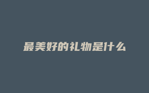 最美好的礼物是什么