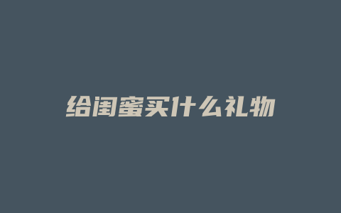 给闺蜜买什么礼物