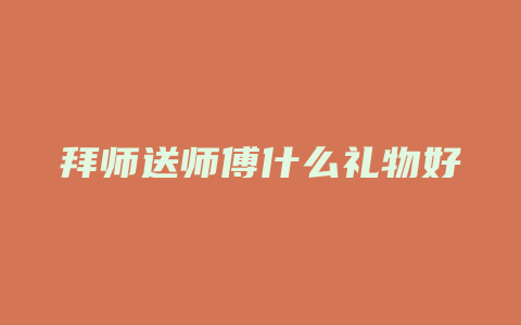拜师送师傅什么礼物好