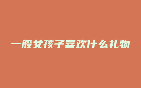 一般女孩子喜欢什么礼物