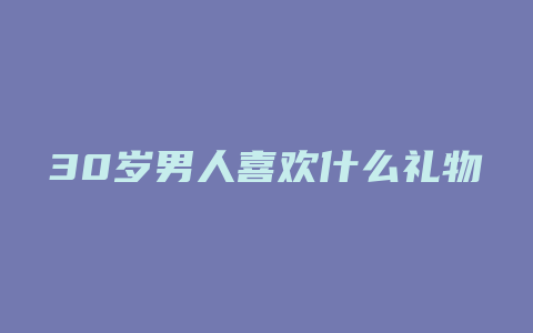 30岁男人喜欢什么礼物