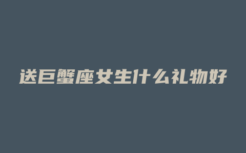 送巨蟹座女生什么礼物好