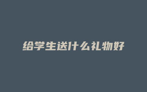 给学生送什么礼物好