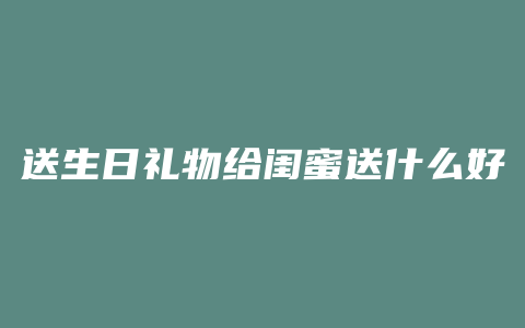 送生日礼物给闺蜜送什么好