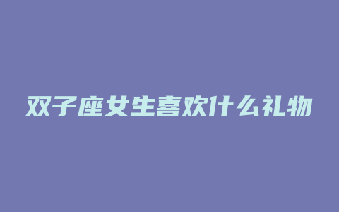 双子座女生喜欢什么礼物