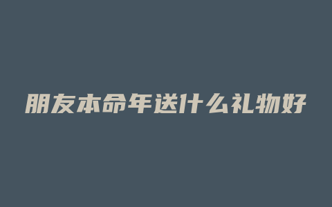 朋友本命年送什么礼物好