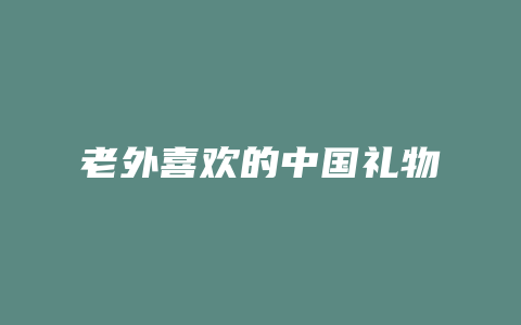 老外喜欢的中国礼物