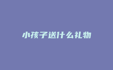 小孩子送什么礼物