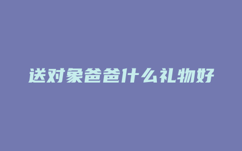 送对象爸爸什么礼物好