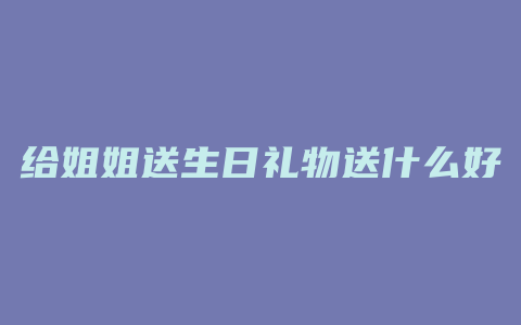 给姐姐送生日礼物送什么好