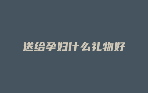 送给孕妇什么礼物好