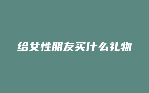 给女性朋友买什么礼物