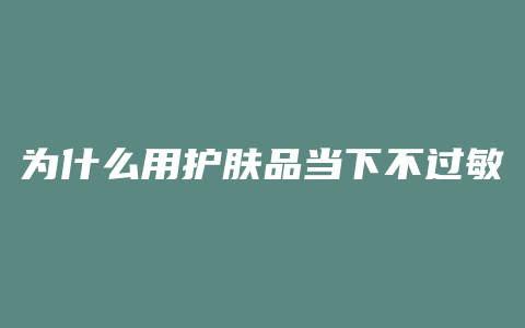 为什么用护肤品当下不过敏