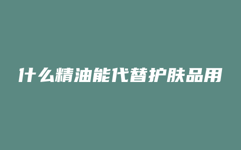 什么精油能代替护肤品用