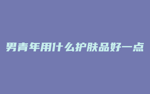 男青年用什么护肤品好一点