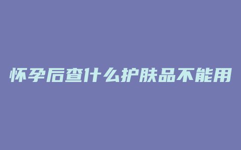 怀孕后查什么护肤品不能用