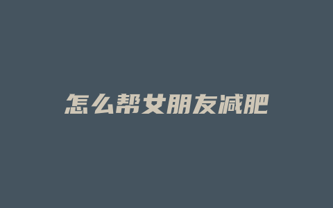 怎么帮女朋友减肥