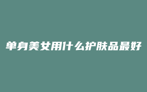 单身美女用什么护肤品最好