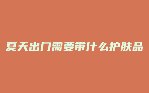 夏天出门需要带什么护肤品