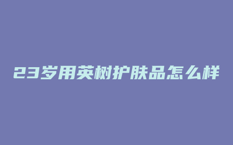 23岁用英树护肤品怎么样