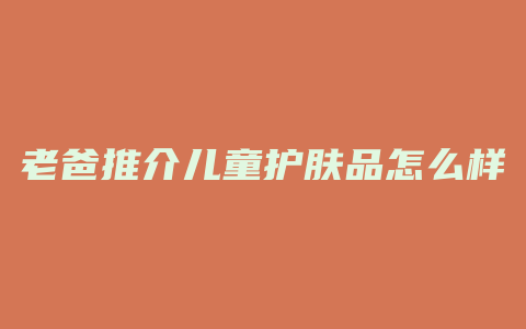 老爸推介儿童护肤品怎么样