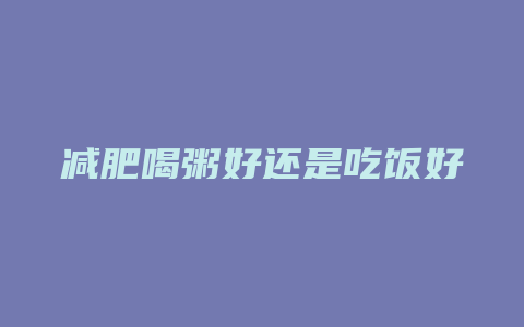 减肥喝粥好还是吃饭好