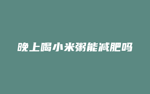 晚上喝小米粥能减肥吗