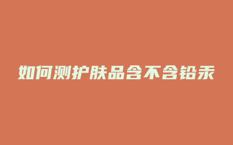 如何测护肤品含不含铅汞
