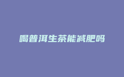 喝普洱生茶能减肥吗