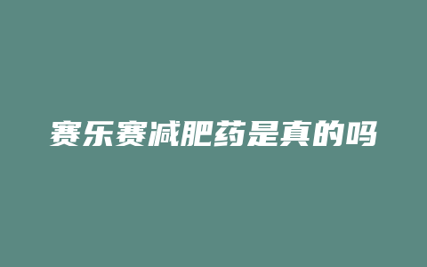 赛乐赛减肥药是真的吗